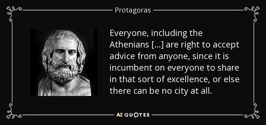 Everyone, including the Athenians [...] are right to accept advice from anyone, since it is incumbent on everyone to share in that sort of excellence, or else there can be no city at all. - Protagoras