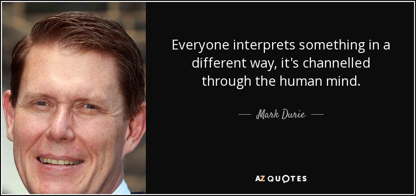 Everyone interprets something in a different way, it's channelled through the human mind. - Mark Durie