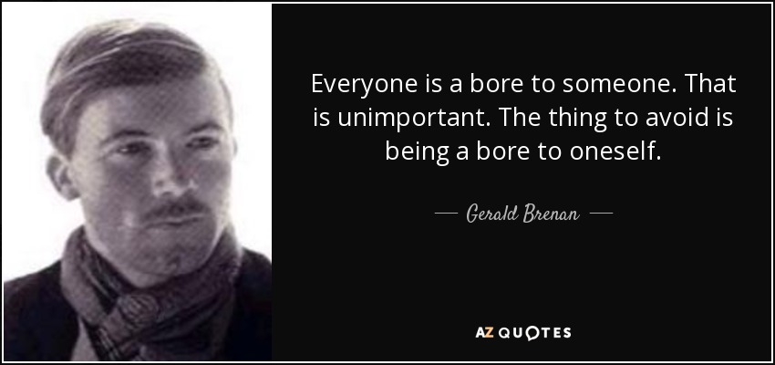 Everyone is a bore to someone. That is unimportant. The thing to avoid is being a bore to oneself. - Gerald Brenan