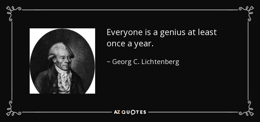 Everyone is a genius at least once a year. - Georg C. Lichtenberg