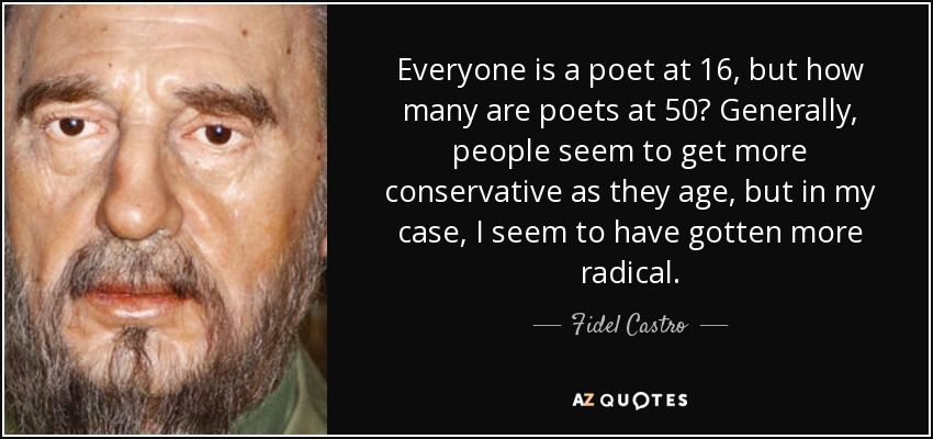 Everyone is a poet at 16, but how many are poets at 50? Generally, people seem to get more conservative as they age, but in my case, I seem to have gotten more radical. - Fidel Castro