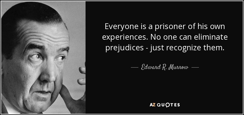 Everyone is a prisoner of his own experiences. No one can eliminate prejudices - just recognize them. - Edward R. Murrow