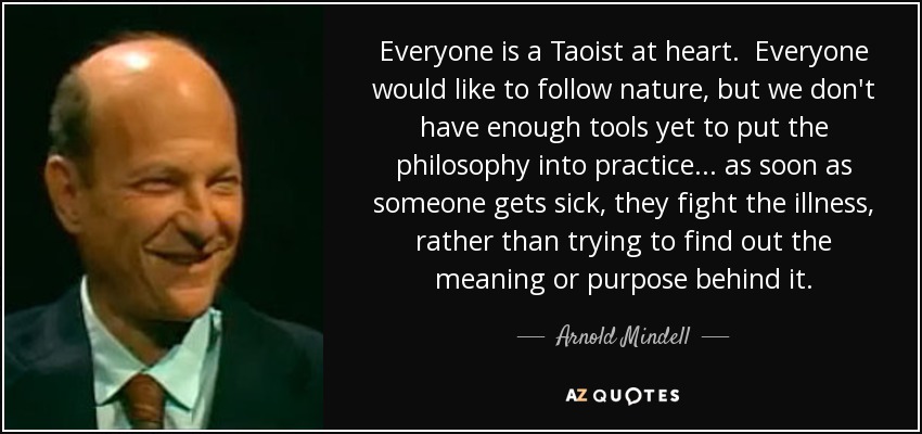 Everyone is a Taoist at heart. Everyone would like to follow nature, but we don't have enough tools yet to put the philosophy into practice... as soon as someone gets sick, they fight the illness, rather than trying to find out the meaning or purpose behind it. - Arnold Mindell