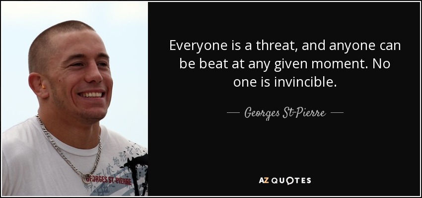 Everyone is a threat, and anyone can be beat at any given moment. No one is invincible. - Georges St-Pierre