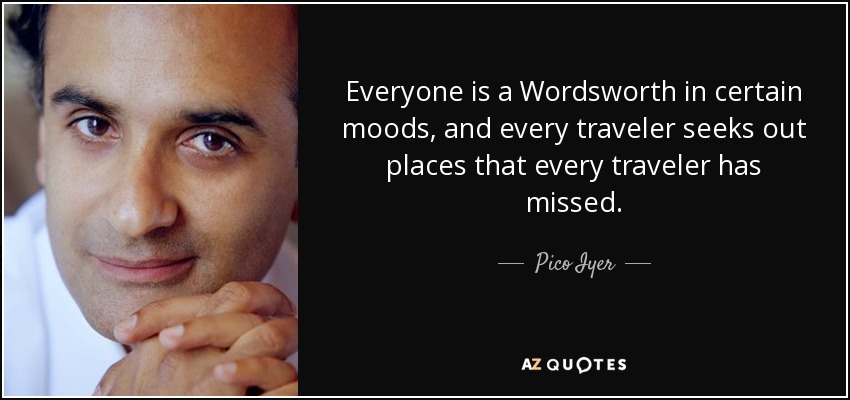 Everyone is a Wordsworth in certain moods, and every traveler seeks out places that every traveler has missed. - Pico Iyer