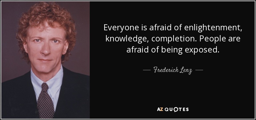 Everyone is afraid of enlightenment, knowledge, completion. People are afraid of being exposed. - Frederick Lenz