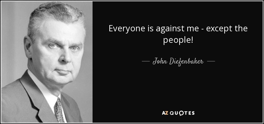 Everyone is against me - except the people! - John Diefenbaker