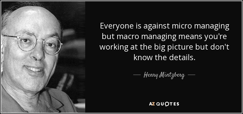 Everyone is against micro managing but macro managing means you're working at the big picture but don't know the details. - Henry Mintzberg