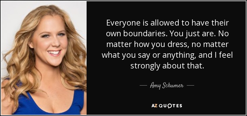 Everyone is allowed to have their own boundaries. You just are. No matter how you dress, no matter what you say or anything, and I feel strongly about that. - Amy Schumer