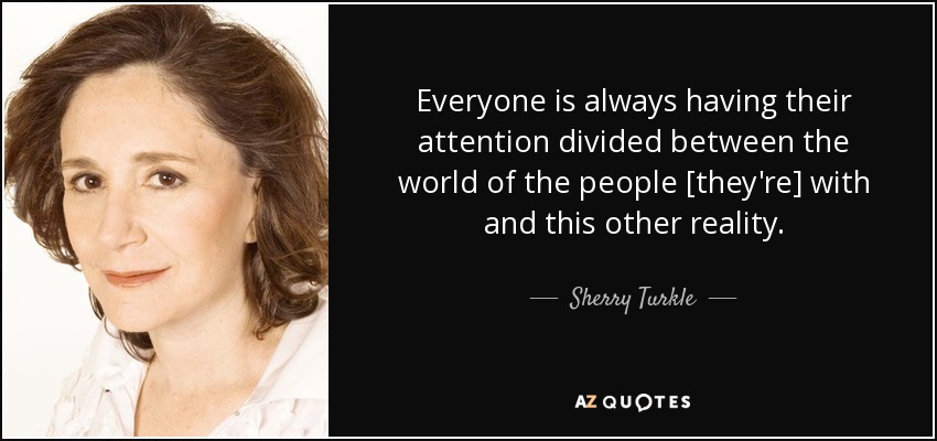 Everyone is always having their attention divided between the world of the people [they're] with and this other reality. - Sherry Turkle