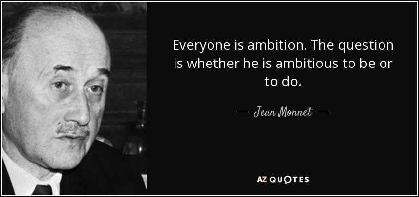 Everyone is ambition. The question is whether he is ambitious to be or to do. - Jean Monnet