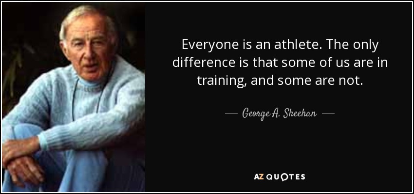 Everyone is an athlete. The only difference is that some of us are in training, and some are not. - George A. Sheehan