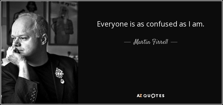 Everyone is as confused as I am. - Martin Firrell