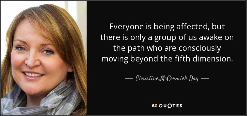 Everyone is being affected, but there is only a group of us awake on the path who are consciously moving beyond the fifth dimension. - Christine McCormick Day
