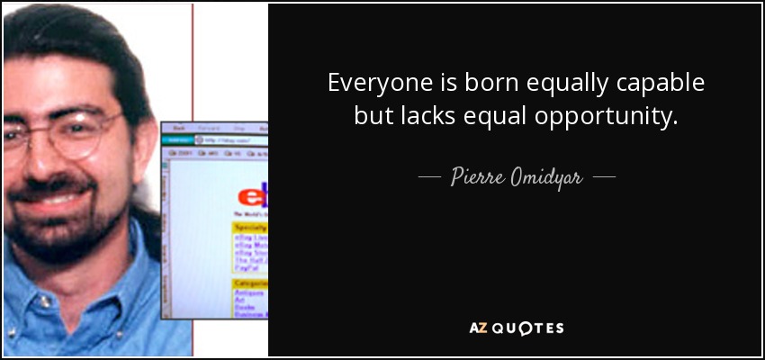 Everyone is born equally capable but lacks equal opportunity. - Pierre Omidyar