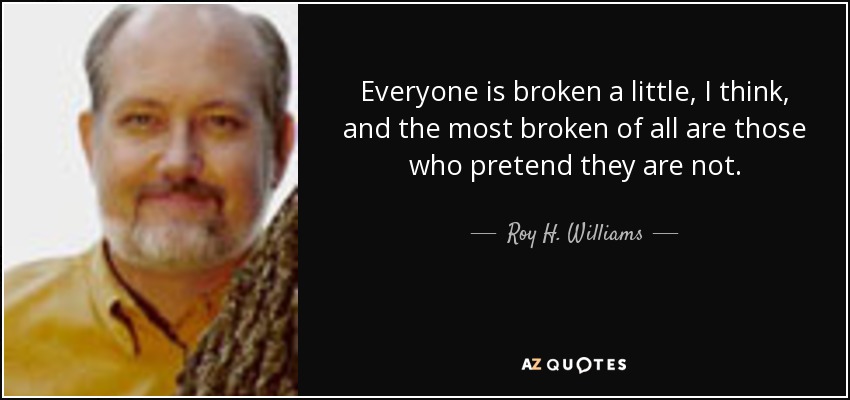 Everyone is broken a little, I think, and the most broken of all are those who pretend they are not. - Roy H. Williams