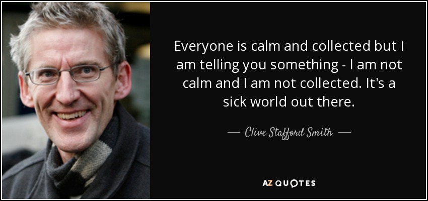 Everyone is calm and collected but I am telling you something - I am not calm and I am not collected. It's a sick world out there. - Clive Stafford Smith