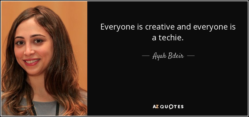 Everyone is creative and everyone is a techie. - Ayah Bdeir