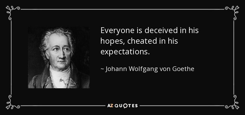 Everyone is deceived in his hopes, cheated in his expectations. - Johann Wolfgang von Goethe
