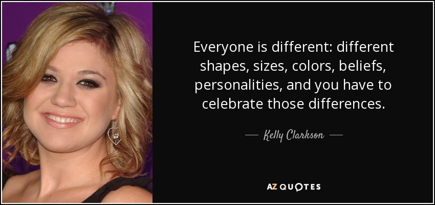 Everyone is different: different shapes, sizes, colors, beliefs, personalities, and you have to celebrate those differences. - Kelly Clarkson