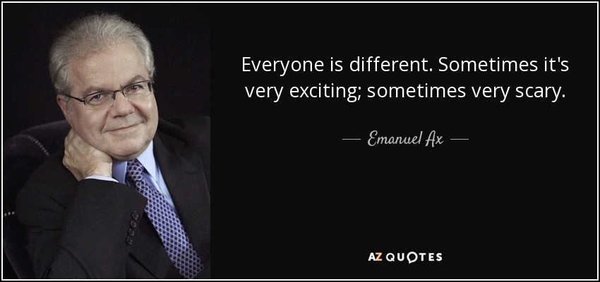Everyone is different. Sometimes it's very exciting; sometimes very scary. - Emanuel Ax