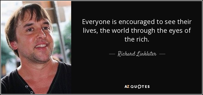 Everyone is encouraged to see their lives, the world through the eyes of the rich. - Richard Linklater