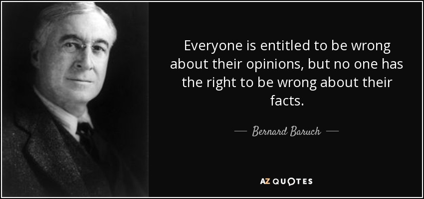 Everyone is entitled to be wrong about their opinions, but no one has the right to be wrong about their facts. - Bernard Baruch