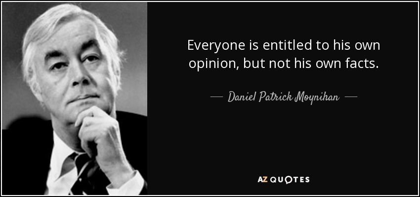 Everyone is entitled to his own opinion, but not his own facts. - Daniel Patrick Moynihan
