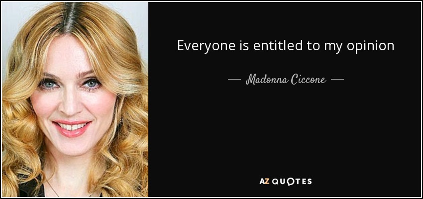 Everyone is entitled to my opinion - Madonna Ciccone