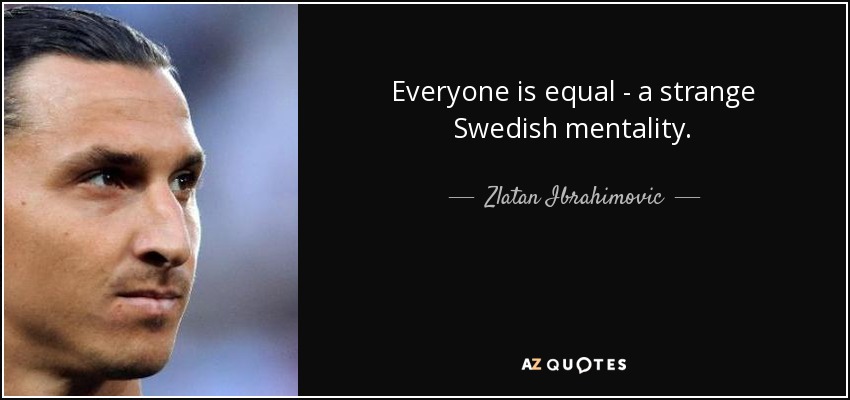Everyone is equal - a strange Swedish mentality. - Zlatan Ibrahimovic
