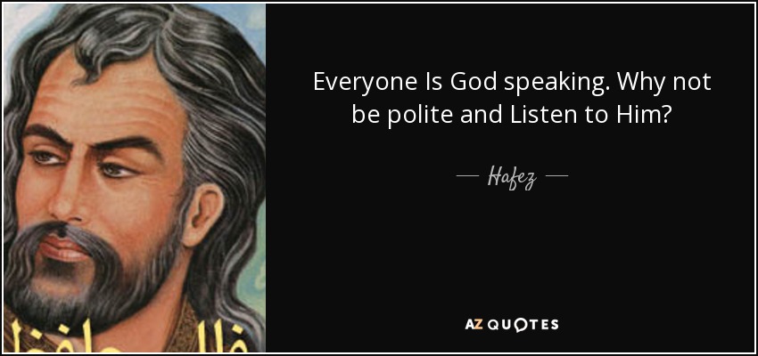 Everyone Is God speaking. Why not be polite and Listen to Him? - Hafez