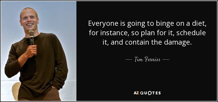 Everyone is going to binge on a diet, for instance, so plan for it, schedule it, and contain the damage. - Tim Ferriss