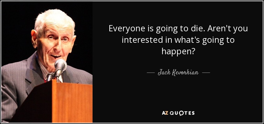 Everyone is going to die. Aren't you interested in what's going to happen? - Jack Kevorkian