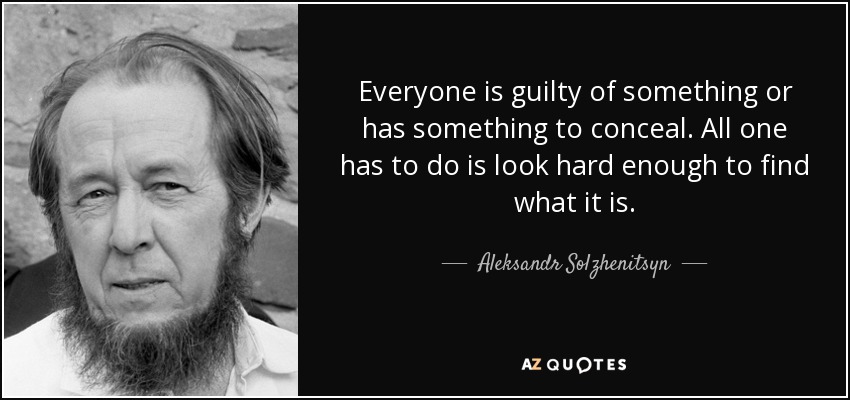 Everyone is guilty of something or has something to conceal. All one has to do is look hard enough to find what it is. - Aleksandr Solzhenitsyn