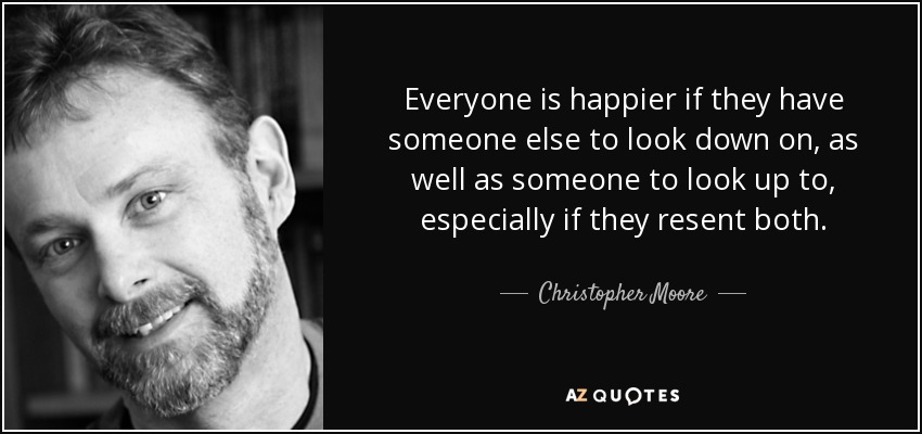 Everyone is happier if they have someone else to look down on, as well as someone to look up to, especially if they resent both. - Christopher Moore