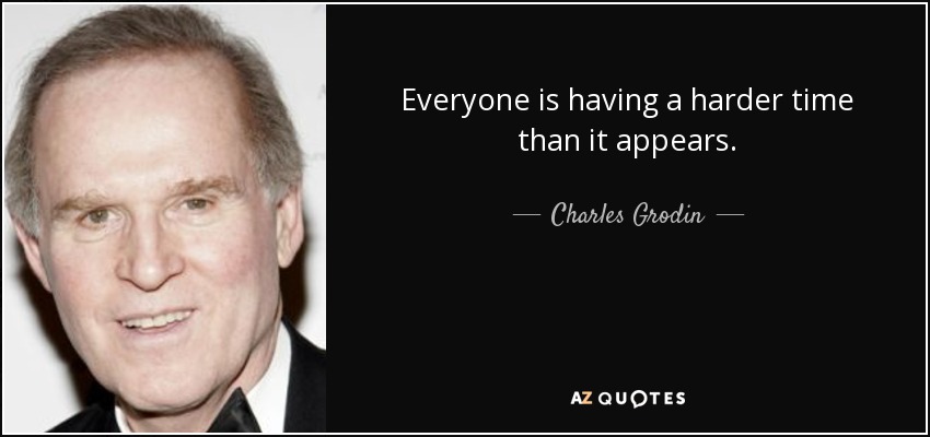 Everyone is having a harder time than it appears. - Charles Grodin