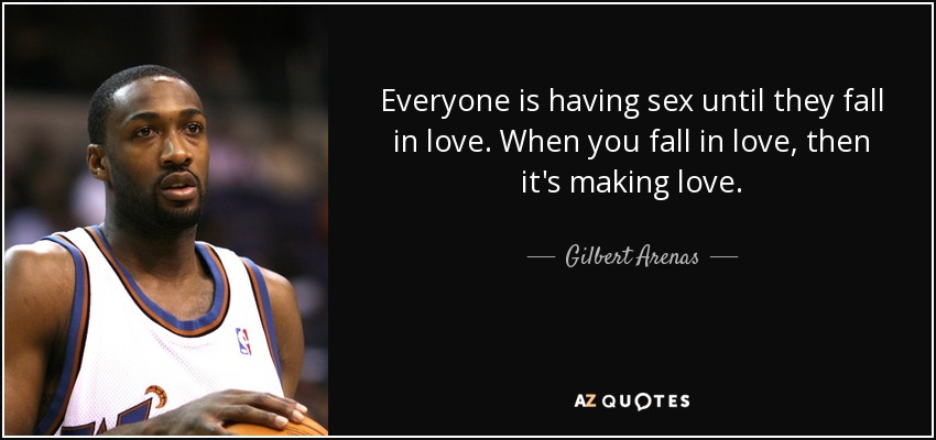 Everyone is having sex until they fall in love. When you fall in love, then it's making love. - Gilbert Arenas