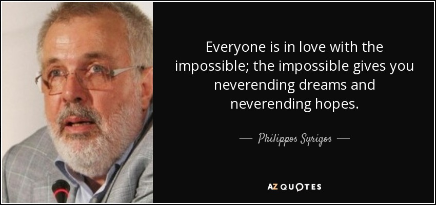 Everyone is in love with the impossible; the impossible gives you neverending dreams and neverending hopes. - Philippos Syrigos