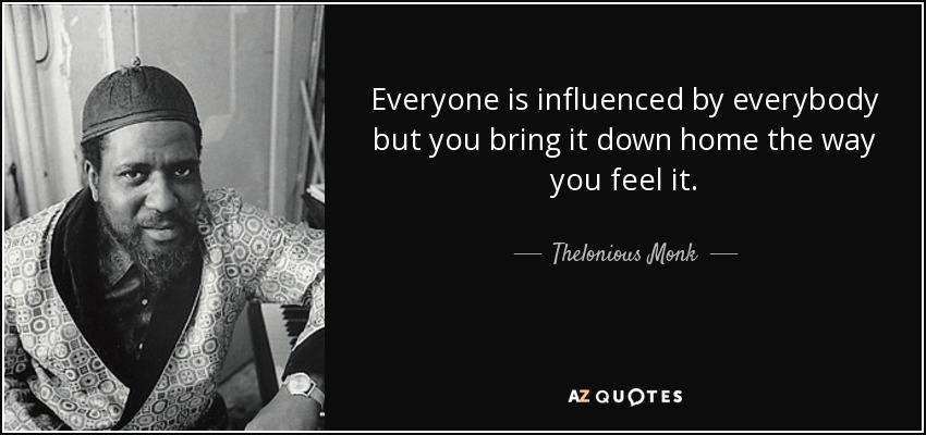 Everyone is influenced by everybody but you bring it down home the way you feel it. - Thelonious Monk