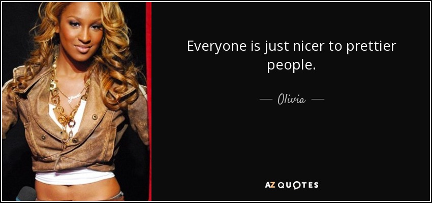 Everyone is just nicer to prettier people. - Olivia