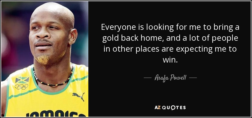 Everyone is looking for me to bring a gold back home, and a lot of people in other places are expecting me to win. - Asafa Powell