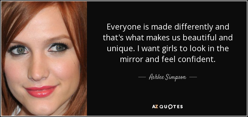 Everyone is made differently and that's what makes us beautiful and unique. I want girls to look in the mirror and feel confident. - Ashlee Simpson