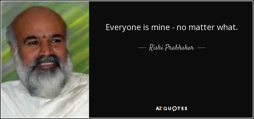 Everyone is mine - no matter what. - Rishi Prabhakar