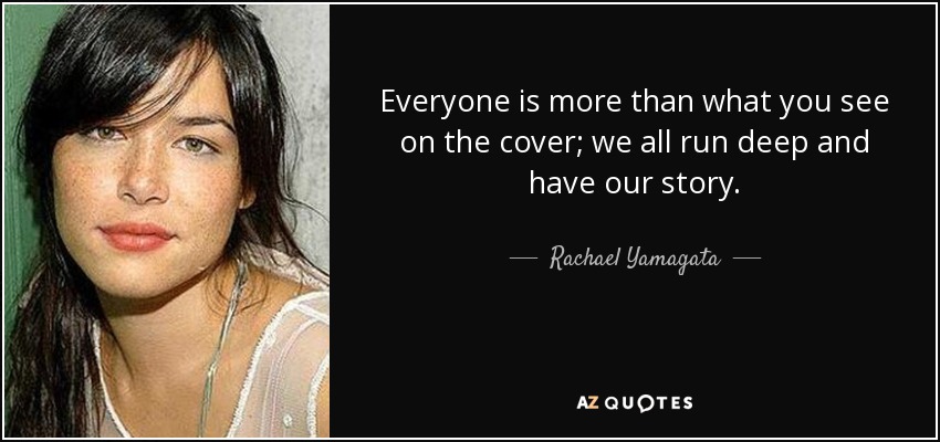 Everyone is more than what you see on the cover; we all run deep and have our story. - Rachael Yamagata