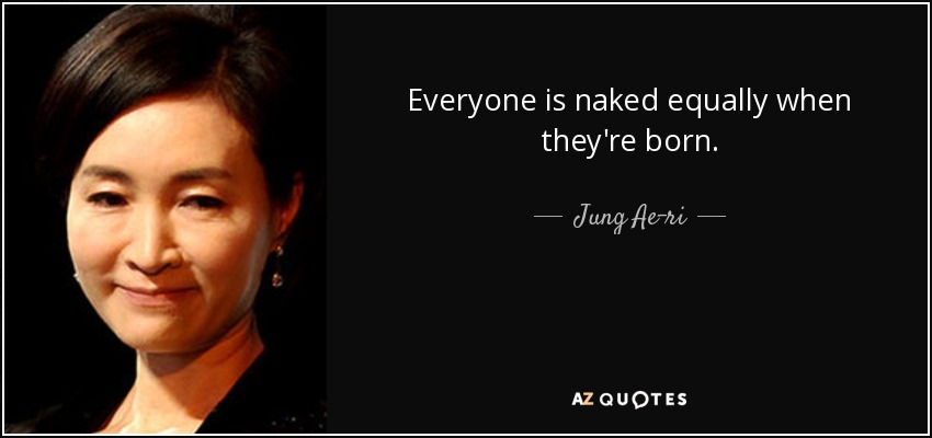 Everyone is naked equally when they're born. - Jung Ae-ri
