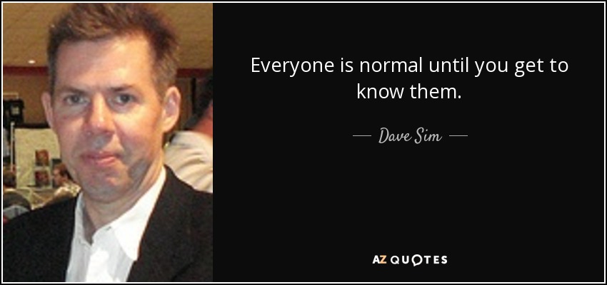 Everyone is normal until you get to know them. - Dave Sim