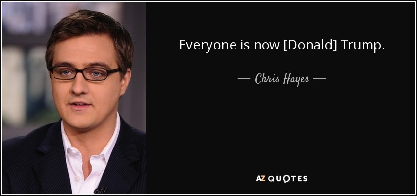 Everyone is now [Donald] Trump. - Chris Hayes