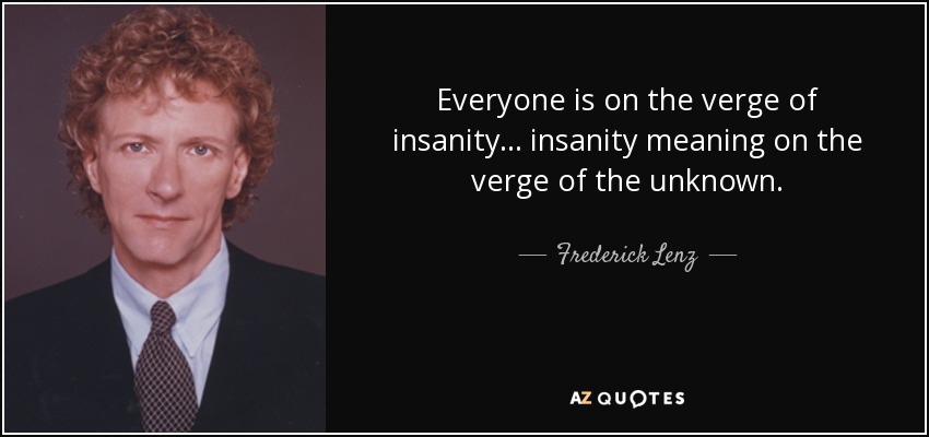 Everyone is on the verge of insanity ... insanity meaning on the verge of the unknown. - Frederick Lenz