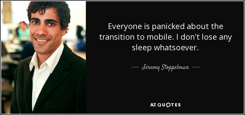 Everyone is panicked about the transition to mobile. I don't lose any sleep whatsoever. - Jeremy Stoppelman
