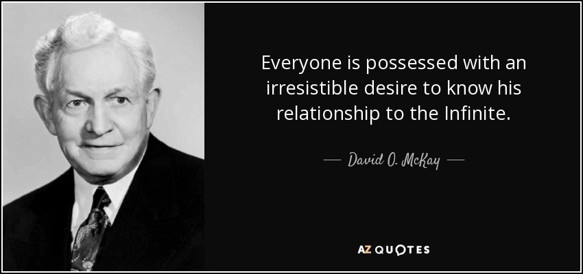 Everyone is possessed with an irresistible desire to know his relationship to the Infinite. - David O. McKay